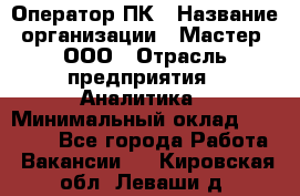 Оператор ПК › Название организации ­ Мастер, ООО › Отрасль предприятия ­ Аналитика › Минимальный оклад ­ 70 000 - Все города Работа » Вакансии   . Кировская обл.,Леваши д.